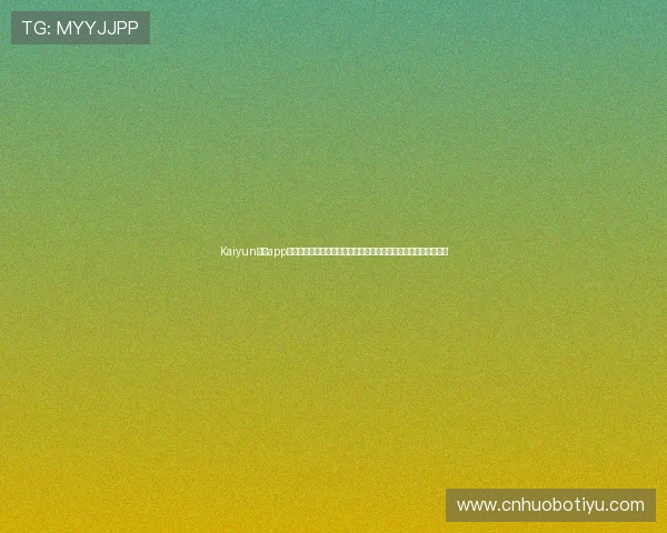 Kaiyun开云app手机官方最新版下载，提供安全稳定的游戏体验和丰富的游戏资源